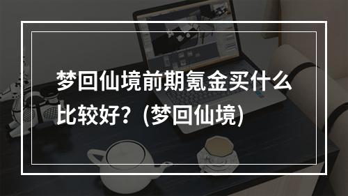 梦回仙境前期氪金买什么比较好？(梦回仙境)