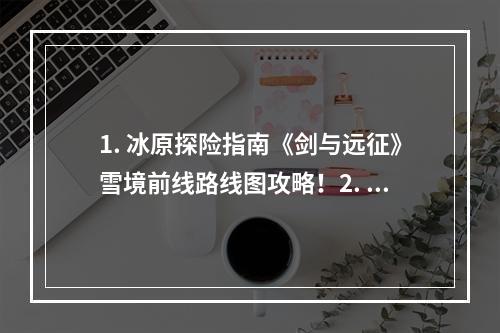 1. 冰原探险指南《剑与远征》雪境前线路线图攻略！2. 揭秘荒野秘宝《剑与远征》雪境前线路线图攻略！