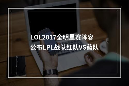 LOL2017全明星赛阵容公布LPL战队红队VS蓝队