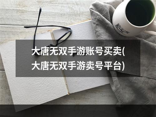 大唐无双手游账号买卖(大唐无双手游卖号平台)