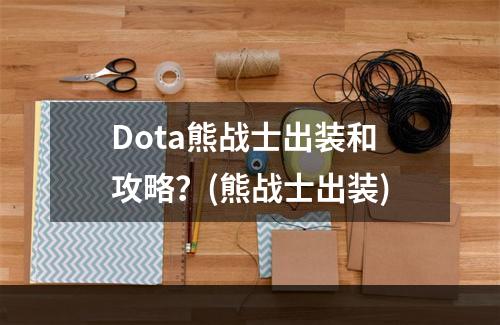 Dota熊战士出装和攻略？(熊战士出装)