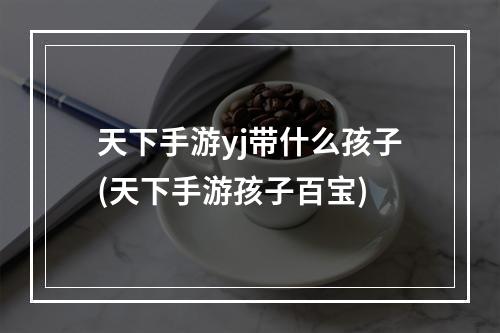 天下手游yj带什么孩子(天下手游孩子百宝)