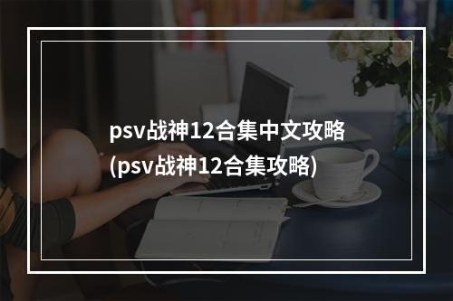 psv战神12合集中文攻略(psv战神12合集攻略)