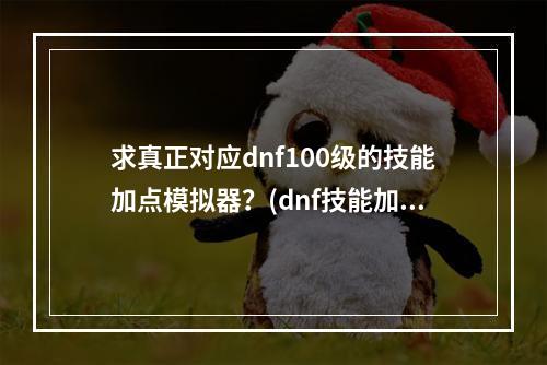 求真正对应dnf100级的技能加点模拟器？(dnf技能加点模拟器)