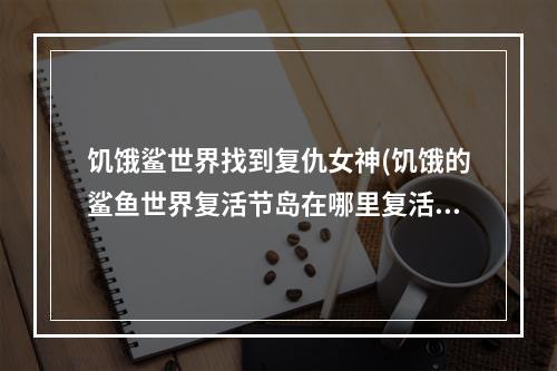 饥饿鲨世界找到复仇女神(饥饿的鲨鱼世界复活节岛在哪里复活节岛任务怎么完成)