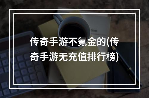 传奇手游不氪金的(传奇手游无充值排行榜)