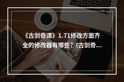 《古剑奇谭》1.71修改方面齐全的修改器有哪些？(古剑奇谭1修改器)