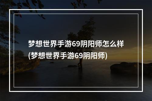 梦想世界手游69阴阳师怎么样(梦想世界手游69阴阳师)