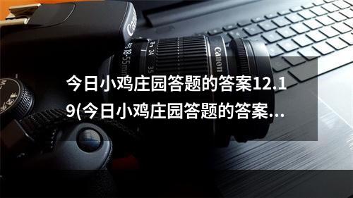 今日小鸡庄园答题的答案12.19(今日小鸡庄园答题的答案)