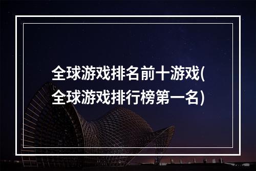 全球游戏排名前十游戏(全球游戏排行榜第一名)