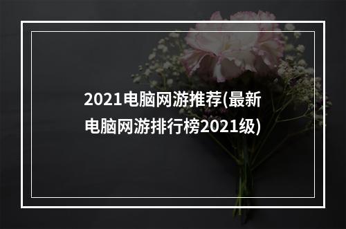 2021电脑网游推荐(最新电脑网游排行榜2021级)