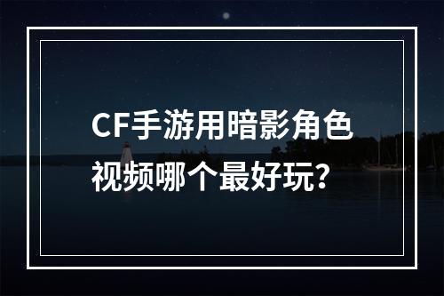 CF手游用暗影角色视频哪个最好玩？