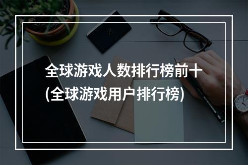 全球游戏人数排行榜前十(全球游戏用户排行榜)