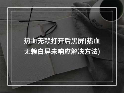 热血无赖打开后黑屏(热血无赖白屏未响应解决方法)