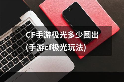 CF手游极光多少圈出(手游cf极光玩法)