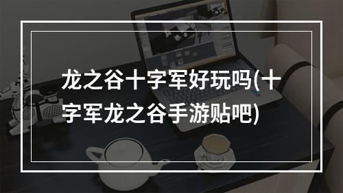 龙之谷十字军好玩吗(十字军龙之谷手游贴吧)