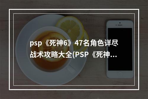 psp《死神6》47名角色详尽战术攻略大全(PSP《死神6》47名角色详尽战术攻略)