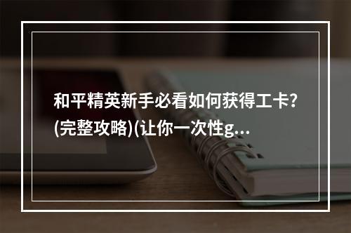 和平精英新手必看如何获得工卡？(完整攻略)(让你一次性get到的和平精英工卡获取技巧(详尽解析))