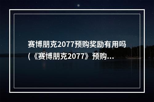 赛博朋克2077预购奖励有用吗(《赛博朋克2077》预购奖励一览 预购奖励是什么 赛博朋 )