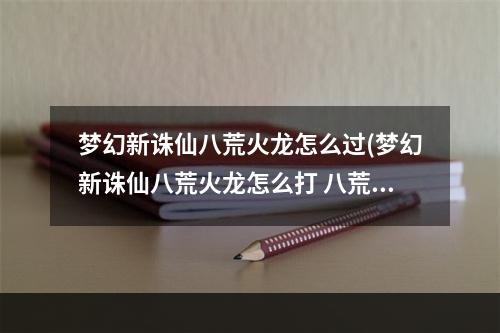 梦幻新诛仙八荒火龙怎么过(梦幻新诛仙八荒火龙怎么打 八荒火龙打法技巧分享 梦幻)