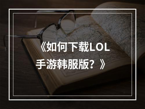 《如何下载LOL手游韩服版？》