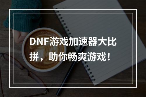 DNF游戏加速器大比拼，助你畅爽游戏！