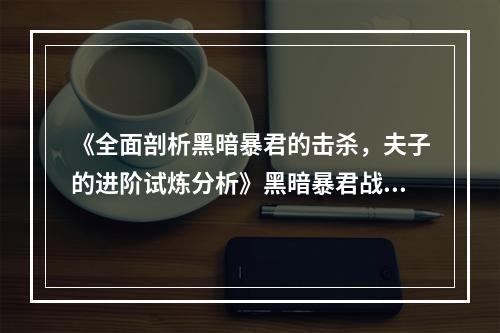 《全面剖析黑暗暴君的击杀，夫子的进阶试炼分析》黑暗暴君战斗全纪录(试炼攻略)