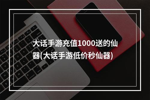 大话手游充值1000送的仙器(大话手游低价秒仙器)