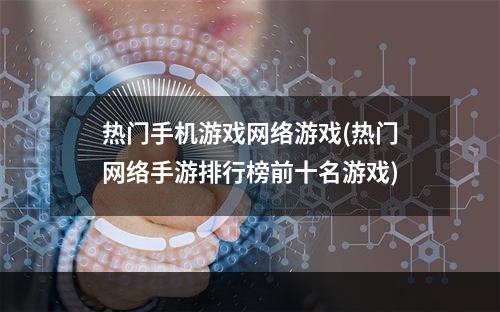 热门手机游戏网络游戏(热门网络手游排行榜前十名游戏)