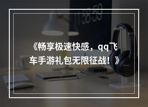 《畅享极速快感，qq飞车手游礼包无限征战！》