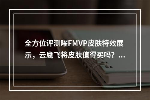 全方位评测曜FMVP皮肤特效展示，云鹰飞将皮肤值得买吗？（决策辅助 / 特效分析）