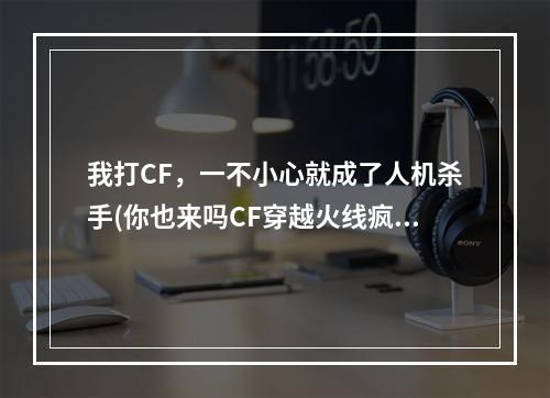 我打CF，一不小心就成了人机杀手(你也来吗CF穿越火线疯狂人机晒战绩活动介绍)