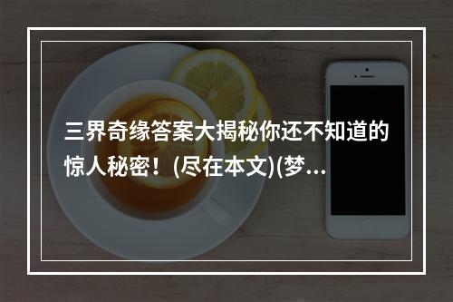 三界奇缘答案大揭秘你还不知道的惊人秘密！(尽在本文)(梦幻西游手游三界奇缘答题器最全攻略解析！)