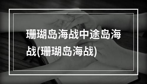 珊瑚岛海战中途岛海战(珊瑚岛海战)