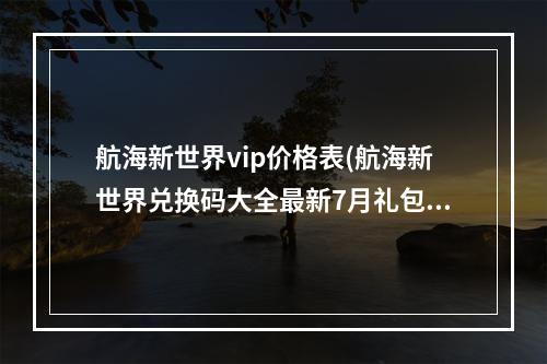 航海新世界vip价格表(航海新世界兑换码大全最新7月礼包码领取)