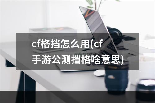 cf格挡怎么用(cf手游公测挡格啥意思)