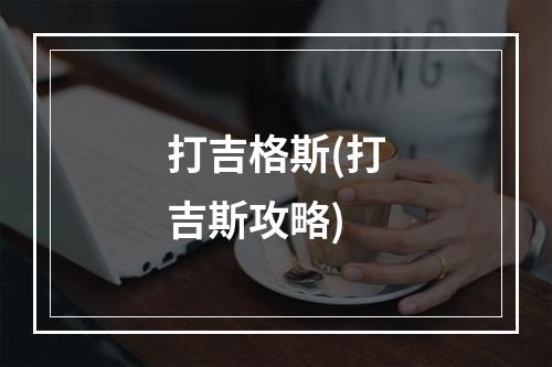 打吉格斯(打吉斯攻略)