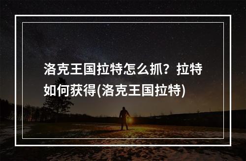 洛克王国拉特怎么抓？拉特如何获得(洛克王国拉特)