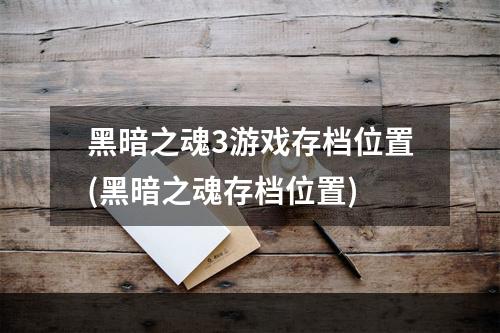 黑暗之魂3游戏存档位置(黑暗之魂存档位置)