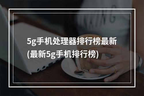 5g手机处理器排行榜最新(最新5g手机排行榜)