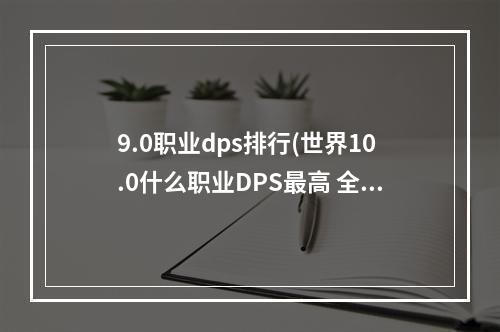 9.0职业dps排行(世界10.0什么职业DPS最高 全职业dps排行榜 机游 )