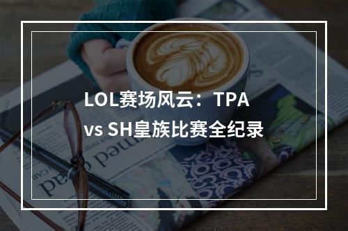 LOL赛场风云：TPA vs SH皇族比赛全纪录