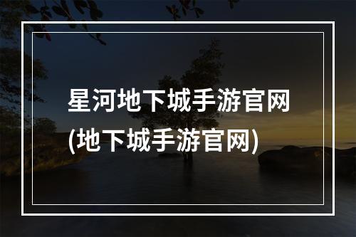 星河地下城手游官网(地下城手游官网)