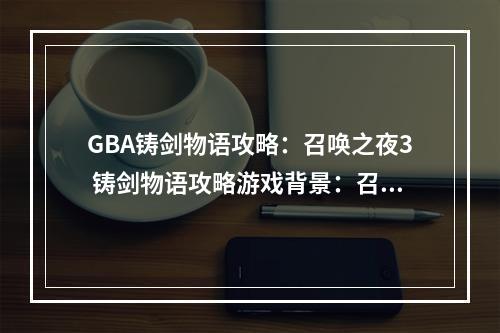 GBA铸剑物语攻略：召唤之夜3 铸剑物语攻略游戏背景：召唤之夜3 铸剑物语是一款由KONAMI在GBA平台上推出的RPG游戏，是铸剑物语系列的第三部作品。游戏的