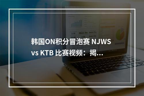 韩国ON积分冒泡赛 NJWS vs KTB 比赛视频：揭示LOL玩家技巧的战场