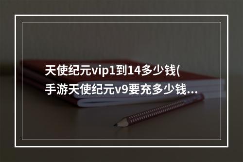 天使纪元vip1到14多少钱(手游天使纪元v9要充多少钱)