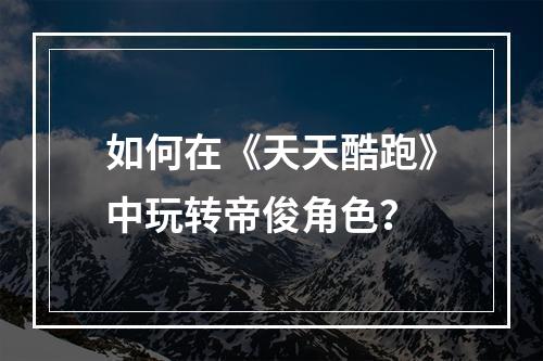 如何在《天天酷跑》中玩转帝俊角色？