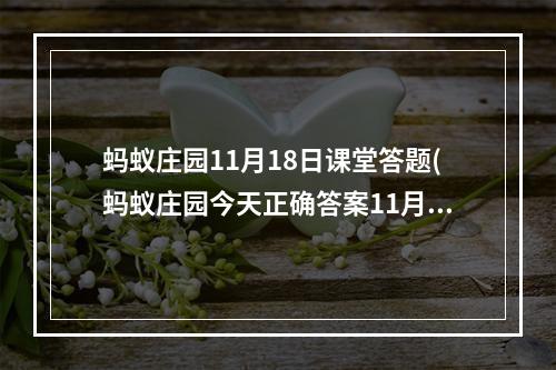 蚂蚁庄园11月18日课堂答题(蚂蚁庄园今天正确答案11月18日 蚂蚁庄园今天正确答案)