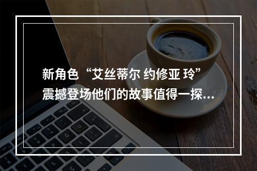 新角色“艾丝蒂尔 约修亚 玲”震撼登场他们的故事值得一探究竟(传说之新生)