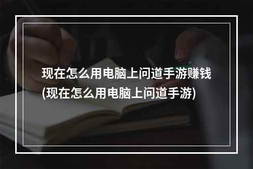 现在怎么用电脑上问道手游赚钱(现在怎么用电脑上问道手游)